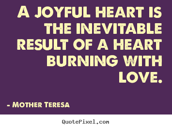 Love quotes - A joyful heart is the inevitable result of a heart burning with love.