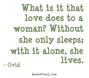 Love quotes - What is it that love does to a woman? without she only sleeps; with..
