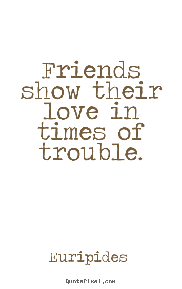 Euripides  picture quotes - Friends show their love in times of trouble. - Love quotes