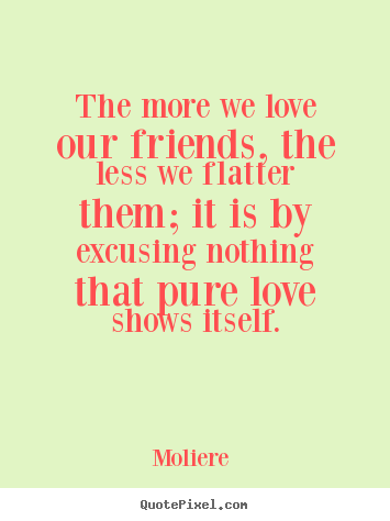 The more we love our friends, the less we flatter them;.. Moliere  greatest love quotes