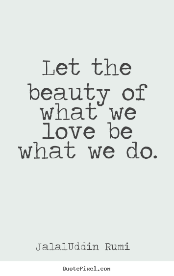 Love quotes - Let the beauty of what we love be what we do.