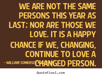 We are not the same persons this year as.. William Somerset Maugham   love quote
