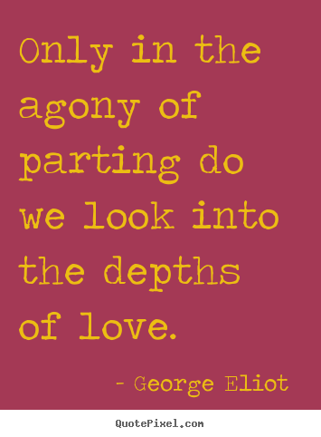 George Eliot  image quote - Only in the agony of parting do we look into the depths of love. - Love sayings