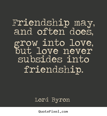 Lord Byron  photo quote - Friendship may, and often does, grow into love, but love never.. - Love quotes