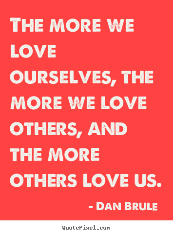 Love quotes - The more we love ourselves, the more we love others,..