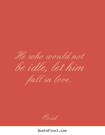 Love quotes - He who would not be idle, let him fall in love.