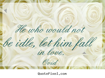 Ovid  picture quotes - He who would not be idle, let him fall in love. - Love quotes