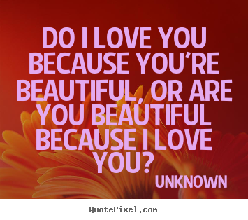 Unknown picture quotes - Do i love you because you're beautiful, or are you beautiful.. - Love quote
