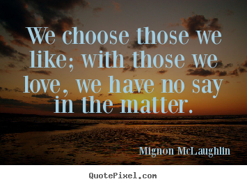 Design your own picture quotes about love - We choose those we like; with those we love, we have..