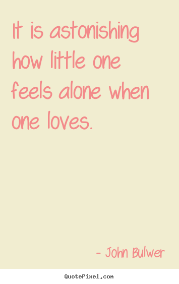 It is astonishing how little one feels alone when one loves. John Bulwer  love sayings