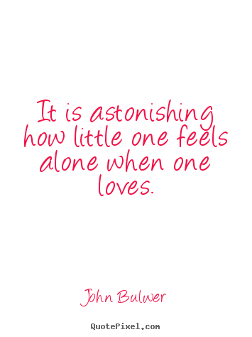 John Bulwer picture quotes - It is astonishing how little one feels alone when one loves. - Love sayings