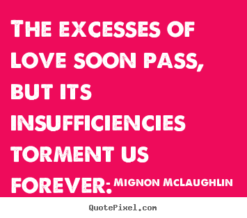 The excesses of love soon pass, but its insufficiencies torment us forever. Mignon McLaughlin famous love quotes