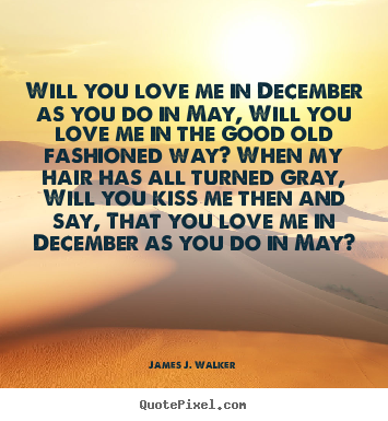 Will you love me in december as you do in may, will you love me.. James J. Walker popular love quotes