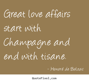 Great love affairs start with champagne and end with.. Honor&#233; De Balzac famous love quote