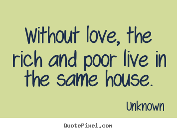 Quote about love - Without love, the rich and poor live in the same..