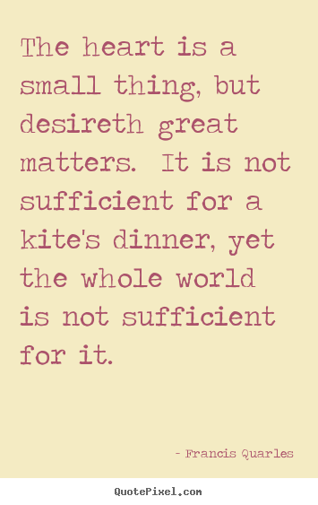 Francis Quarles picture quotes - The heart is a small thing, but desireth great matters.  it is.. - Love quotes
