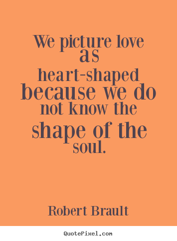 Robert Brault picture quote - We picture love as heart-shaped because we do not know the shape.. - Love sayings