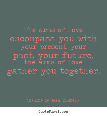 Quote about love - The arms of love encompass you with your present, your past, your future,..