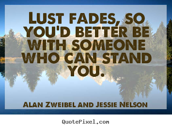 Lust fades, so you'd better be with someone who can stand.. Alan Zweibel And Jessie Nelson great love quotes