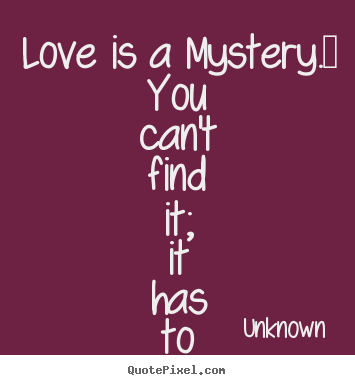 Quotes about love - Love is a mystery.  you can't find it; it has to find..