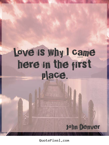 Quotes about love - Love is why i came here in the first place.