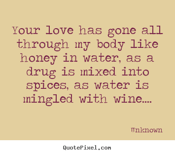 Customize picture quotes about love - Your love has gone all through my body like honey in water, as a..