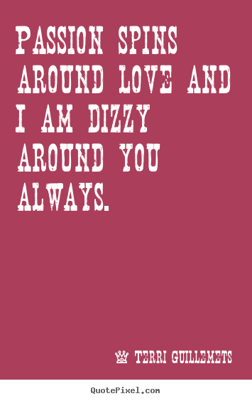 Passion spins around love and i am dizzy around you always. Terri Guillemets  love quotes