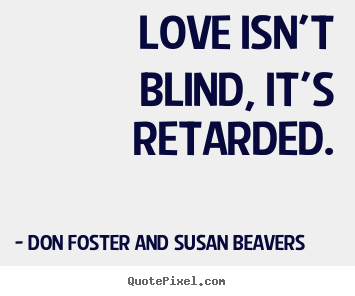Love isn't blind, it's retarded. Don Foster And Susan Beavers popular love quote