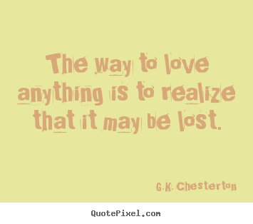 Love quote - The way to love anything is to realize that..