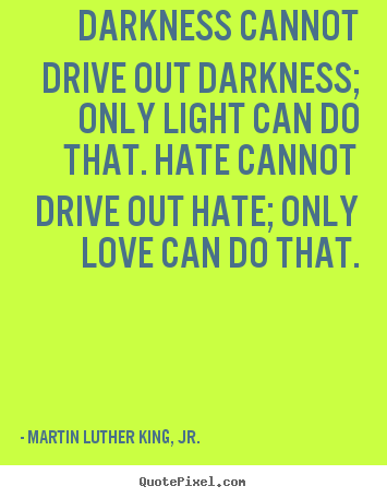 Create custom picture quotes about love - Darkness cannot drive out darkness; only light can do that. hate cannot..