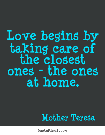 Design photo quotes about love - Love begins by taking care of the closest ones - the ones at home.