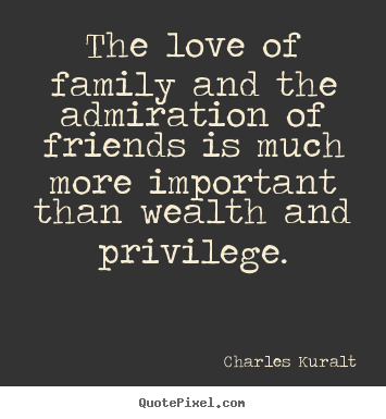 The love of family and the admiration of friends is.. Charles Kuralt  love quotes