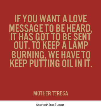 If you want a love message to be heard, it.. Mother Teresa best love quote
