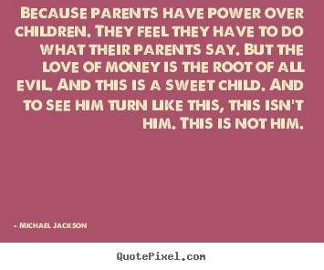 Because parents have power over children. they feel they.. Michael Jackson greatest love quote