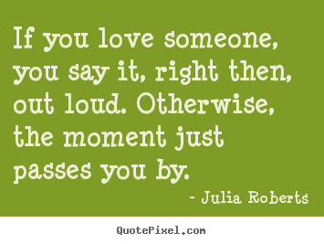 Quotes about love - If you love someone, you say it, right then, out loud. otherwise,..