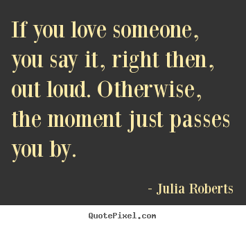 Quotes about love - If you love someone, you say it, right then, out loud. otherwise,..