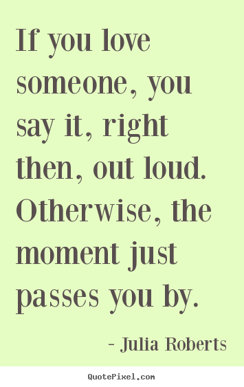 Quotes about love - If you love someone, you say it, right then,..