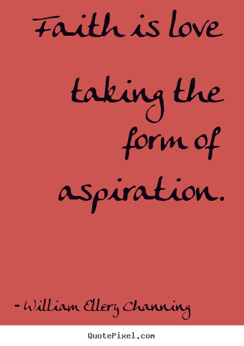 Faith is love taking the form of aspiration. William Ellery Channing great love quotes