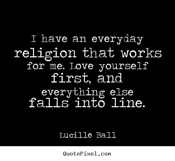 Lucille Ball picture quotes - I have an everyday religion that works for me. love yourself.. - Love quote