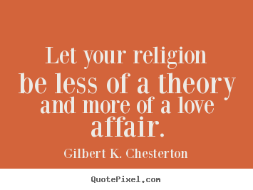 Gilbert K. Chesterton photo quotes - Let your religion be less of a theory and more of a love affair. - Love quotes