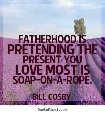 Fatherhood is pretending the present you love most is soap-on-a-rope. Bill Cosby top love quotes