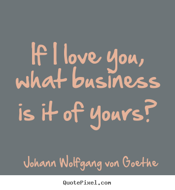 Johann Wolfgang Von Goethe photo quotes - If i love you, what business is it of yours? - Love quotes