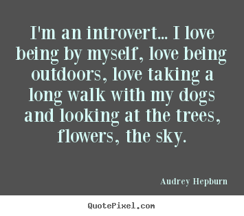 Quotes about love - I'm an introvert... i love being by myself, love being..