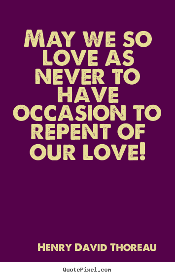 Henry David Thoreau picture quotes - May we so love as never to have occasion.. - Love quotes