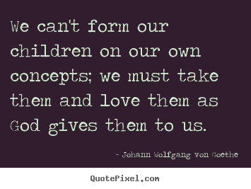 Make custom picture quote about love - We can't form our children on our own concepts;..