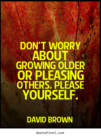 Sayings about love - Don't worry about growing older or pleasing others. please..