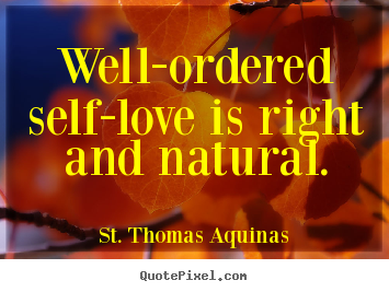 Well-ordered self-love is right and natural. St. Thomas Aquinas best love quotes