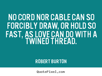 Love quote - No cord nor cable can so forcibly draw, or hold so fast, as love can..