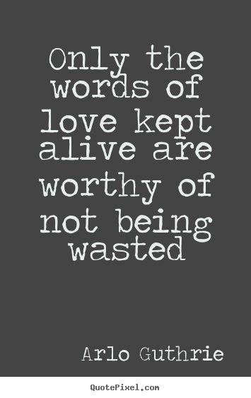 Arlo Guthrie picture sayings - Only the words of love kept alive are worthy of not being.. - Love quotes