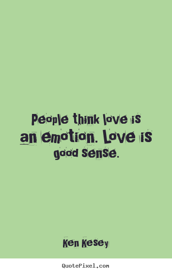 People think love is an emotion. love is good sense. Ken Kesey great love quote
